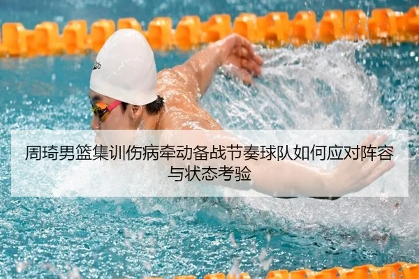 周琦男篮集训伤病牵动备战节奏球队如何应对阵容与状态考验